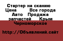 Стартер на сканию › Цена ­ 25 - Все города Авто » Продажа запчастей   . Крым,Черноморское